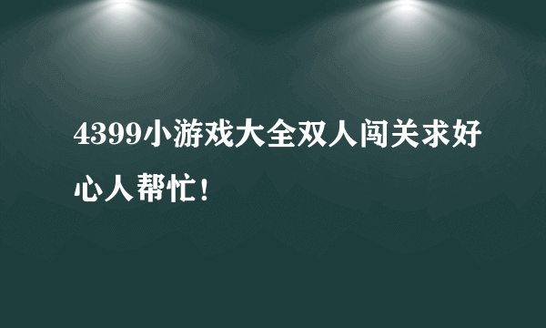 4399小游戏大全双人闯关求好心人帮忙！