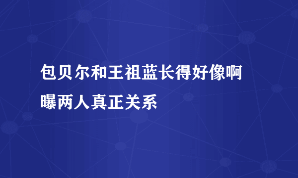 包贝尔和王祖蓝长得好像啊 曝两人真正关系