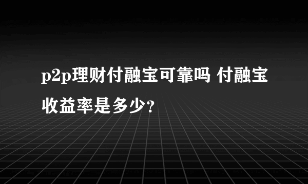 p2p理财付融宝可靠吗 付融宝收益率是多少？