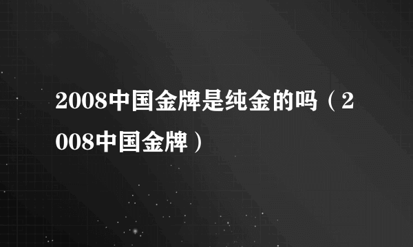 2008中国金牌是纯金的吗（2008中国金牌）