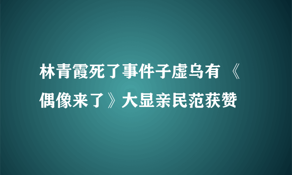 林青霞死了事件子虚乌有 《偶像来了》大显亲民范获赞