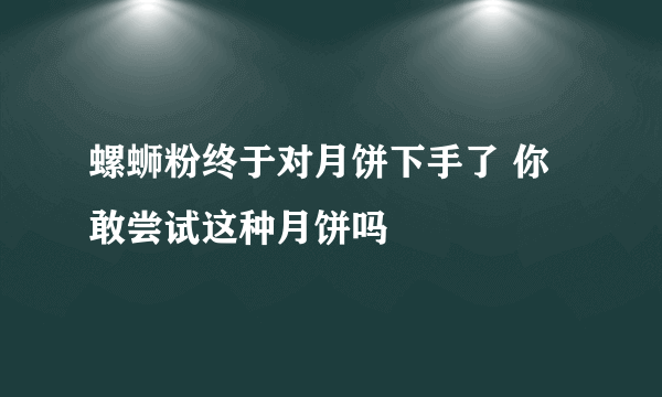 螺蛳粉终于对月饼下手了 你敢尝试这种月饼吗