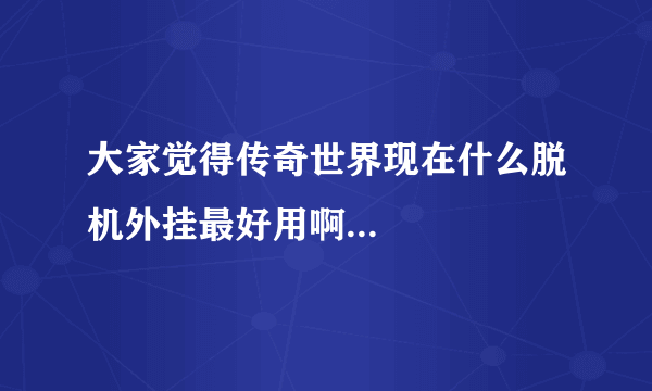 大家觉得传奇世界现在什么脱机外挂最好用啊...