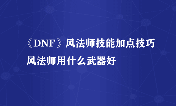 《DNF》风法师技能加点技巧 风法师用什么武器好