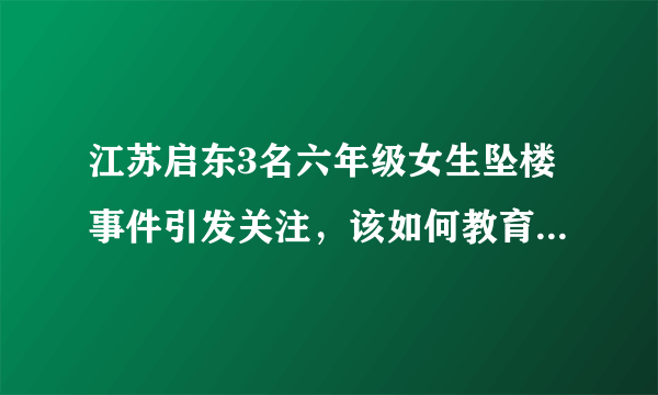 江苏启东3名六年级女生坠楼事件引发关注，该如何教育现在的小孩们？