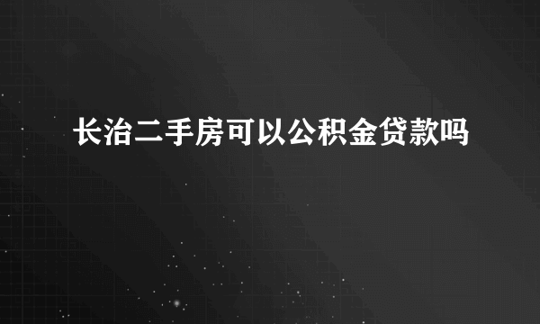 长治二手房可以公积金贷款吗