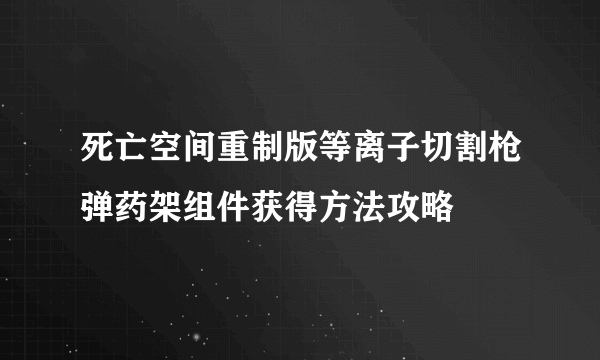 死亡空间重制版等离子切割枪弹药架组件获得方法攻略