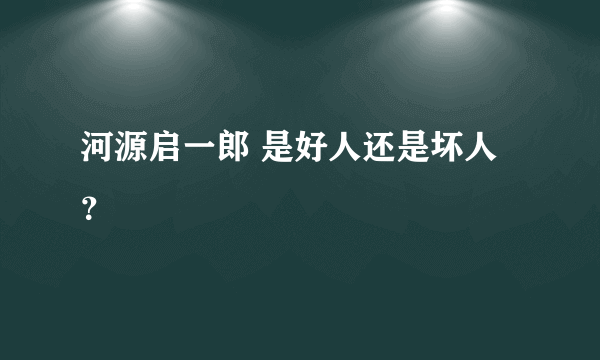 河源启一郎 是好人还是坏人？