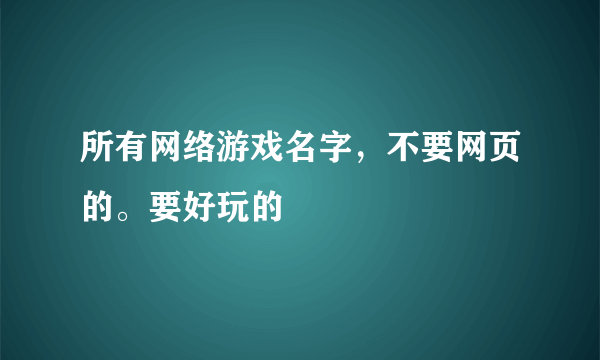 所有网络游戏名字，不要网页的。要好玩的