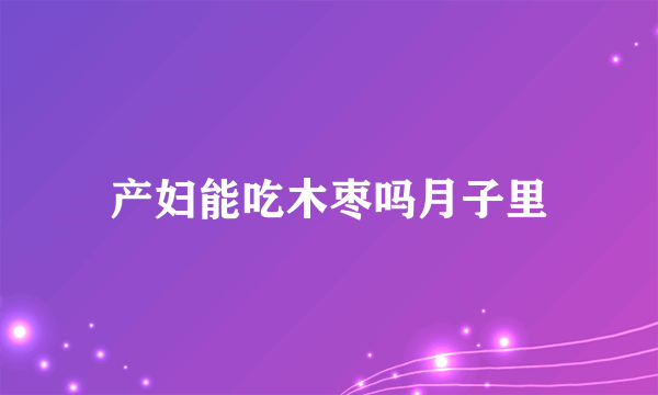 产妇能吃木枣吗月子里