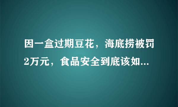 因一盒过期豆花，海底捞被罚2万元，食品安全到底该如何保障？