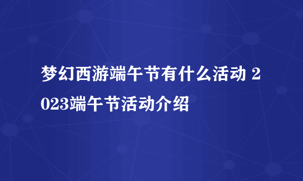 梦幻西游端午节有什么活动 2023端午节活动介绍