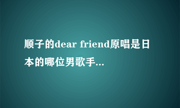 顺子的dear friend原唱是日本的哪位男歌手啊?那首歌叫什么名字？