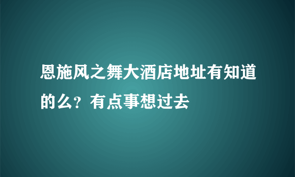 恩施风之舞大酒店地址有知道的么？有点事想过去