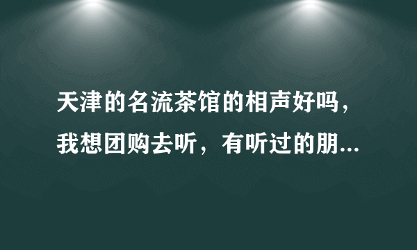 天津的名流茶馆的相声好吗，我想团购去听，有听过的朋友吗，可以外带食品吗，谢谢！！！