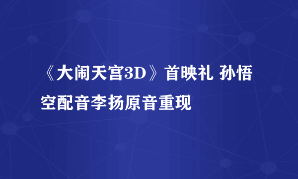 《大闹天宫3D》首映礼 孙悟空配音李扬原音重现