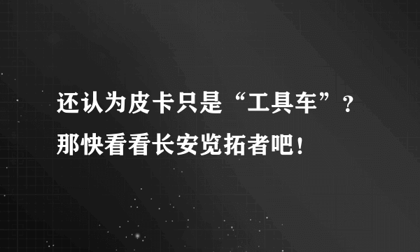 还认为皮卡只是“工具车”？那快看看长安览拓者吧！