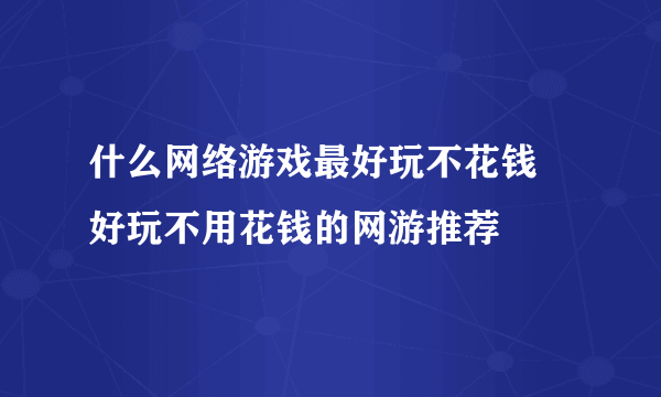 什么网络游戏最好玩不花钱 好玩不用花钱的网游推荐