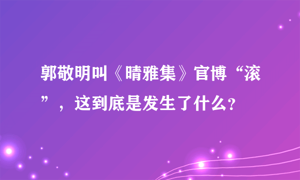 郭敬明叫《晴雅集》官博“滚”，这到底是发生了什么？