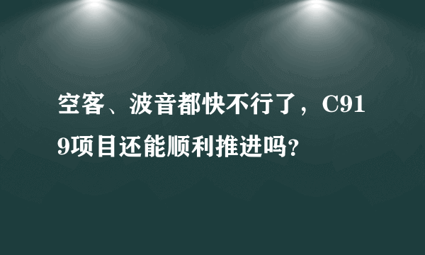 空客、波音都快不行了，C919项目还能顺利推进吗？