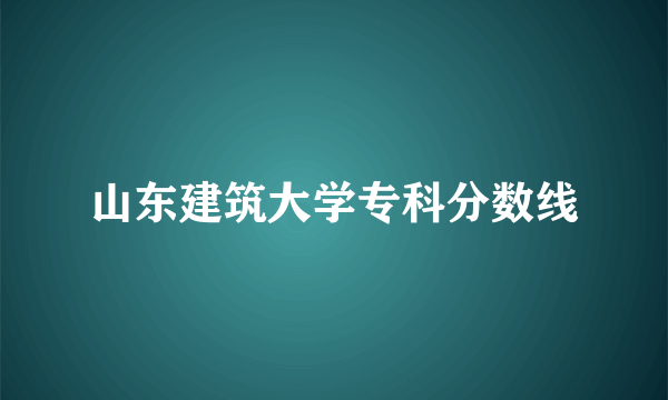 山东建筑大学专科分数线