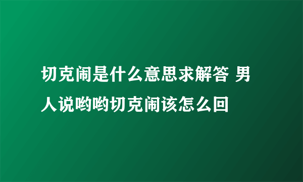 切克闹是什么意思求解答 男人说哟哟切克闹该怎么回