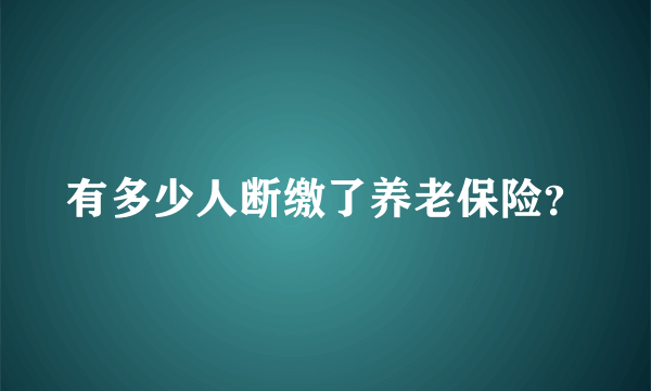 有多少人断缴了养老保险？