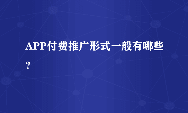 APP付费推广形式一般有哪些？