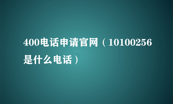 400电话申请官网（10100256是什么电话）