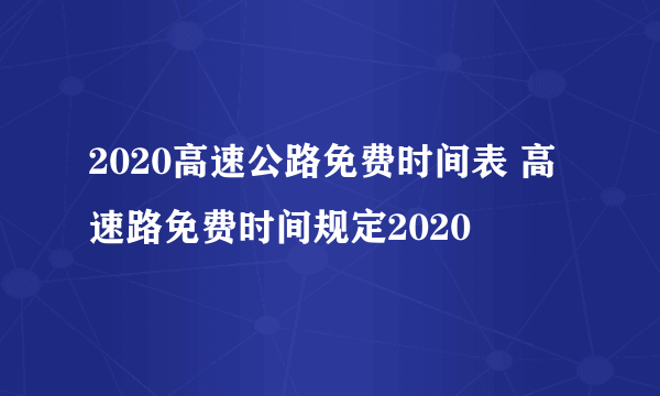 2020高速公路免费时间表 高速路免费时间规定2020