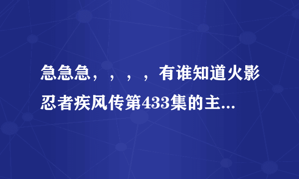 急急急，，，，有谁知道火影忍者疾风传第433集的主题曲的歌名是什么。