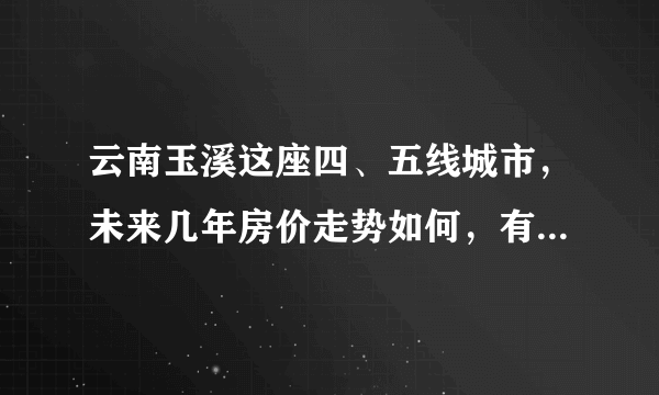 云南玉溪这座四、五线城市，未来几年房价走势如何，有何依据，目前买房是否合理？