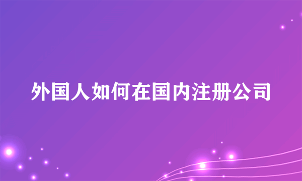 外国人如何在国内注册公司