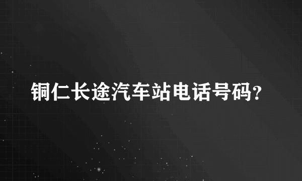 铜仁长途汽车站电话号码？