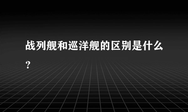 战列舰和巡洋舰的区别是什么？