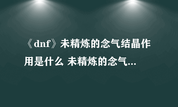 《dnf》未精炼的念气结晶作用是什么 未精炼的念气结晶作用效果一览