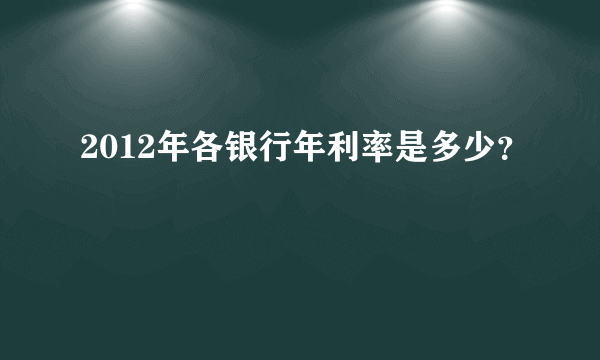 2012年各银行年利率是多少？