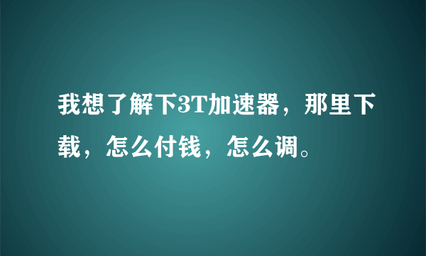 我想了解下3T加速器，那里下载，怎么付钱，怎么调。