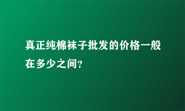 真正纯棉袜子批发的价格一般在多少之间？