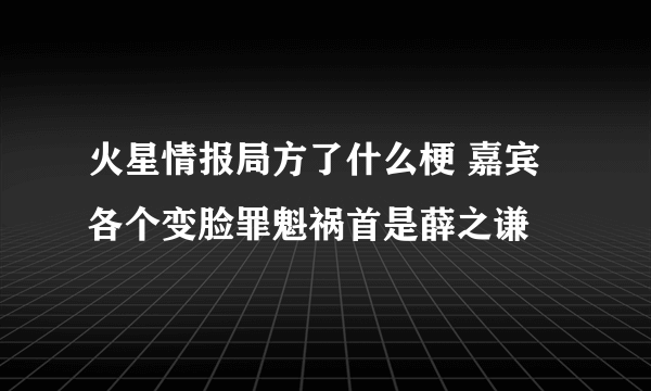 火星情报局方了什么梗 嘉宾各个变脸罪魁祸首是薛之谦