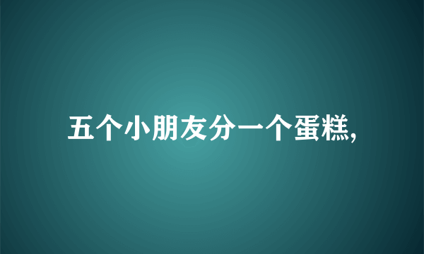 五个小朋友分一个蛋糕,