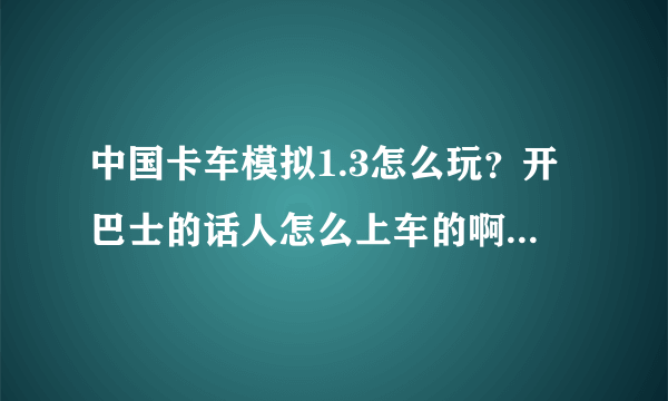 中国卡车模拟1.3怎么玩？开巴士的话人怎么上车的啊？需要具体描述，谢谢！