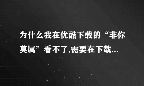 为什么我在优酷下载的“非你莫属”看不了,需要在下载什么播放器吗？