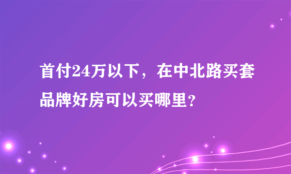 首付24万以下，在中北路买套品牌好房可以买哪里？