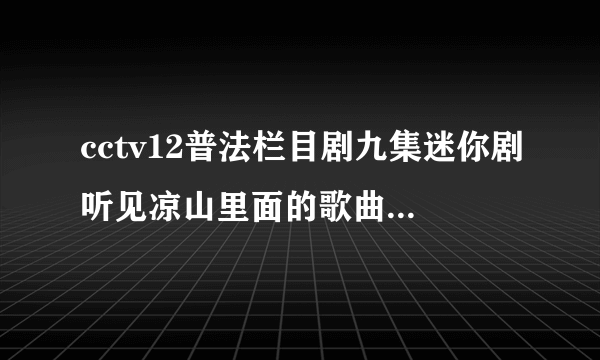 cctv12普法栏目剧九集迷你剧听见凉山里面的歌曲叫什么名字？