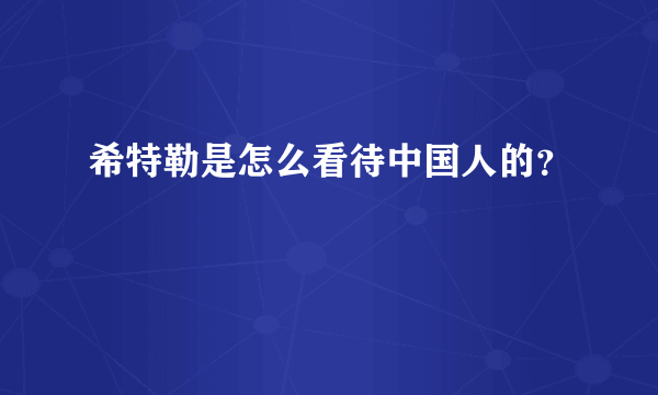 希特勒是怎么看待中国人的？