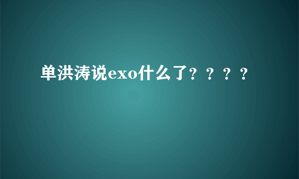 单洪涛说exo什么了？？？？