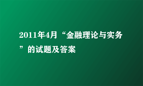 2011年4月“金融理论与实务”的试题及答案