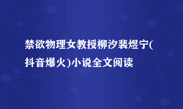 禁欲物理女教授柳汐裴煜宁(抖音爆火)小说全文阅读