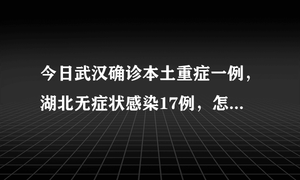 今日武汉确诊本土重症一例，湖北无症状感染17例，怎么回事？